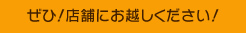 ぜひ！店舗にお越しください！