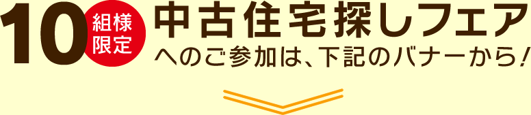 10組様限定 中古住宅探しフェアへのご参加は、下記のバナーから！