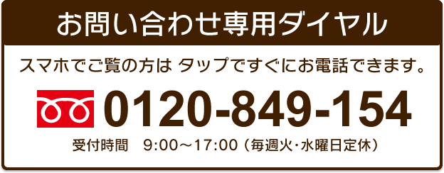 お問い合わせ専用ダイヤル　フリーダイヤル：0120-849-154 営業時間9:00～17:00（毎週火、水曜日定休）