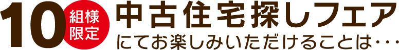 10組様限定 中古住宅探しフェアにてお楽しみいただけることは…