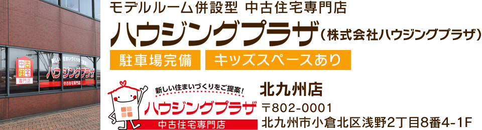 モデルルーム併設型 中古住宅専門店ハウジングプラザ　北九州店　〒802-0001　福岡県北九州市小倉北区浅野2丁目8番4-1F