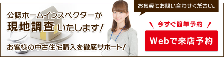 公認インスペクターが現地調査いたします！お客様の中古住宅購入を徹底サポート！お気軽にお問い合わせください。Webで来店予約はこちら