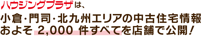 小倉・北九州エリアの中古住宅情報およそ 2,000 件すべてを店舗で公開！