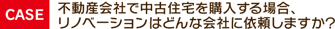 不動産会社で中古住宅を購入する場合、リノベーションはどんな会社に依頼しますか？