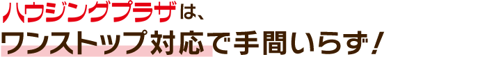 ワンストップ対応で手間いらず！