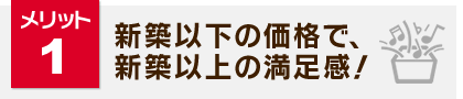 メリット1：新築以下の価格で、新築以上の満足感！