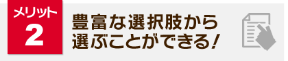 メリット2：豊富な選択肢から選ぶことができる！