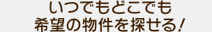 いつでもどこでも希望の物件を探せる！