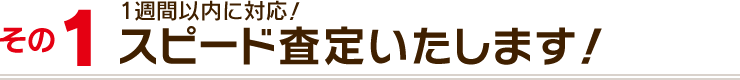 その１：１週間以内に対応！スピード査定いたします！