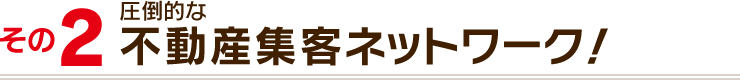 その２：圧倒的な不動産集客ネットワーク！