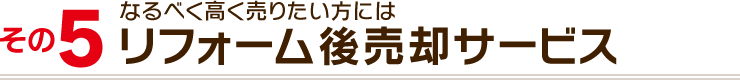 その５：なるべく高く売りたい方にはリフォーム後売却サービス