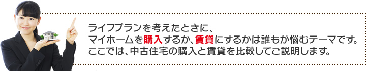 ライフプランを考えたときに、マイホームを購入するか、賃貸にするかは誰もが悩むテーマです。ここでは、中古住宅の購入と賃貸を比較してご説明します。