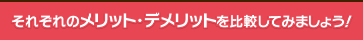 それぞれのメリット・デメリットを比較してみましょう！