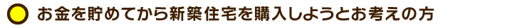 お金を貯めてから新築住宅を購入しようとお考えの方